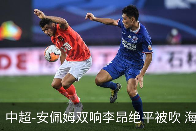 中超-安佩姆双响李昂绝平被吹 海港9分钟3球3-2逆转三镇